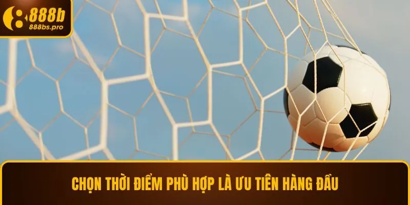 Chọn thời điểm phù hợp là ưu tiên hàng đầu