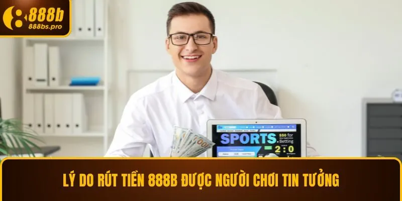 Lý do rút tiền 888B được người chơi tin tưởng